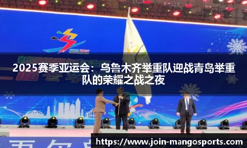 2025赛季亚运会：乌鲁木齐举重队迎战青岛举重队的荣耀之战之夜