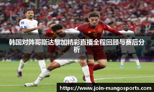 韩国对阵哥斯达黎加精彩直播全程回顾与赛后分析